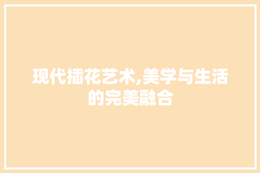现代插花艺术,美学与生活的完美融合 植物养护
