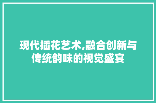 现代插花艺术,融合创新与传统韵味的视觉盛宴 植物养护