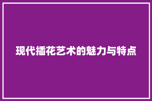 现代插花艺术的魅力与特点