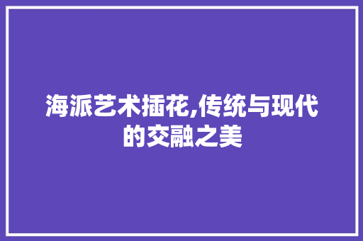 海派艺术插花,传统与现代的交融之美