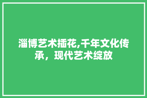 淄博艺术插花,千年文化传承，现代艺术绽放