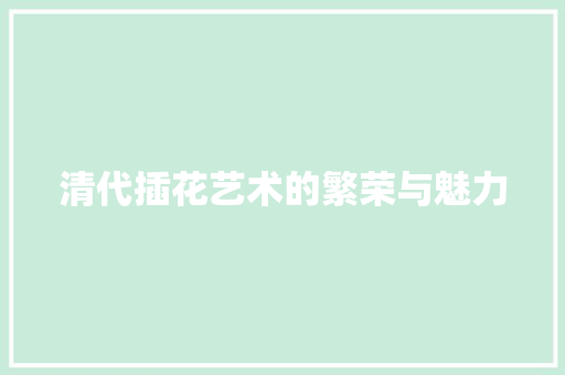 清代插花艺术的繁荣与魅力