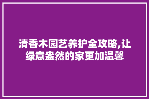 清香木园艺养护全攻略,让绿意盎然的家更加温馨