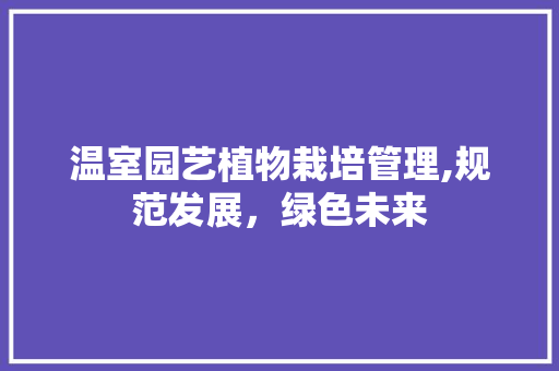 温室园艺植物栽培管理,规范发展，绿色未来