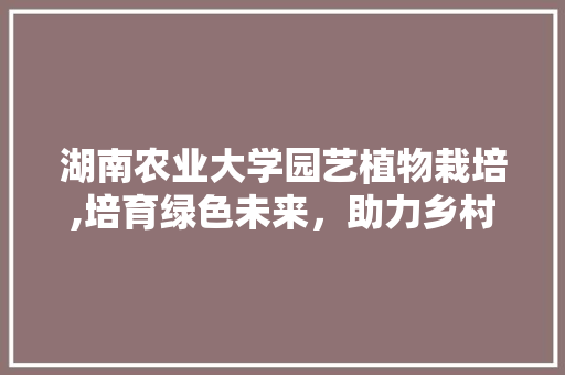 湖南农业大学园艺植物栽培,培育绿色未来，助力乡村振兴