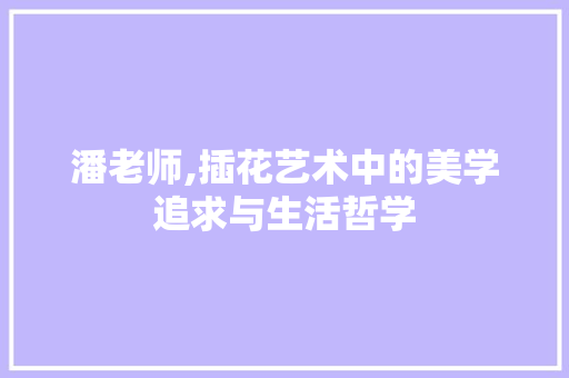 潘老师,插花艺术中的美学追求与生活哲学