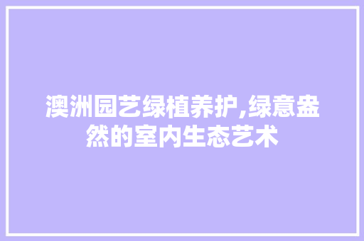 澳洲园艺绿植养护,绿意盎然的室内生态艺术