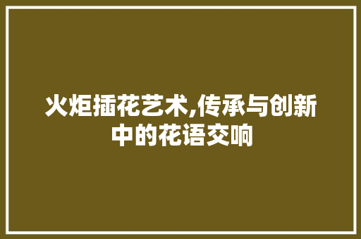 火炬插花艺术,传承与创新中的花语交响