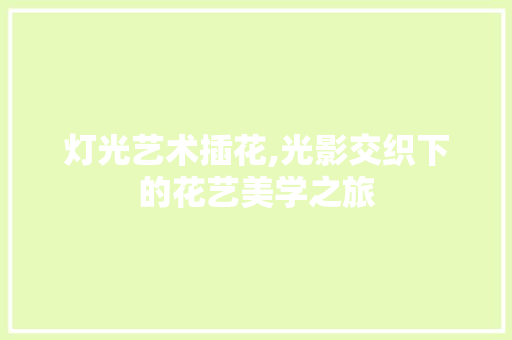 灯光艺术插花,光影交织下的花艺美学之旅
