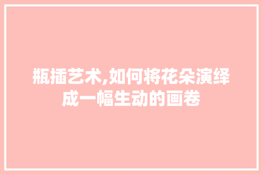瓶插艺术,如何将花朵演绎成一幅生动的画卷 修剪技巧