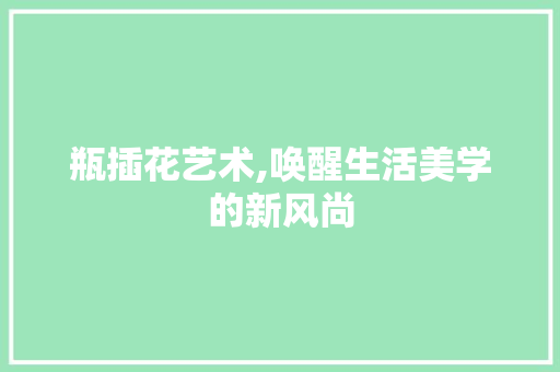 瓶插花艺术,唤醒生活美学的新风尚 树木