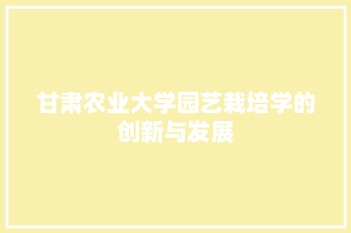 甘肃农业大学园艺栽培学的创新与发展