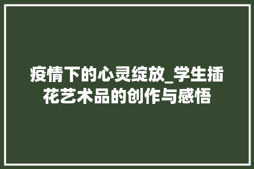 疫情下的心灵绽放_学生插花艺术品的创作与感悟