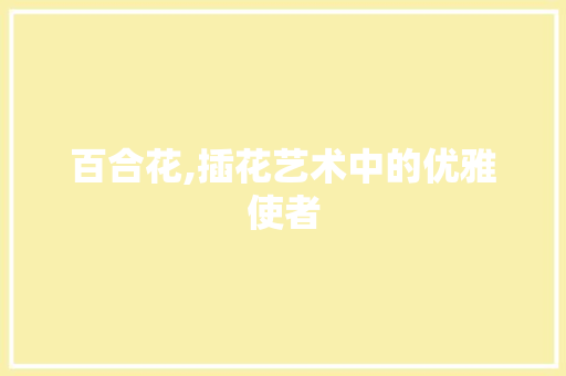 百合花,插花艺术中的优雅使者