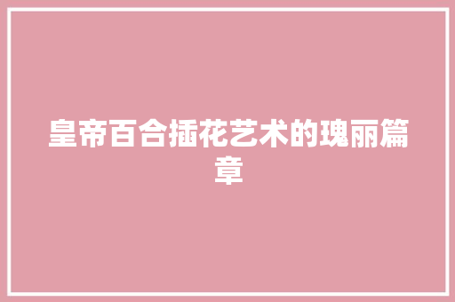皇帝百合插花艺术的瑰丽篇章
