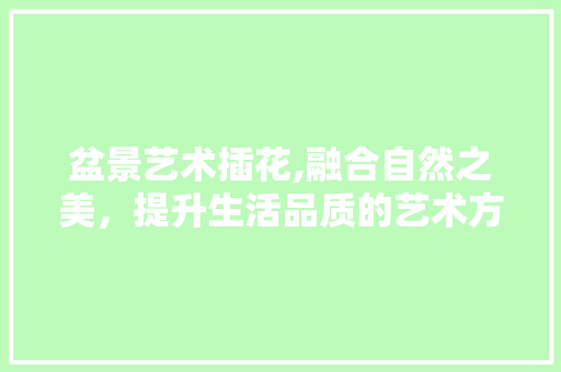 盆景艺术插花,融合自然之美，提升生活品质的艺术方法 养护技巧