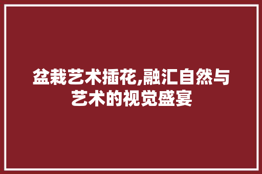 盆栽艺术插花,融汇自然与艺术的视觉盛宴 植物分类