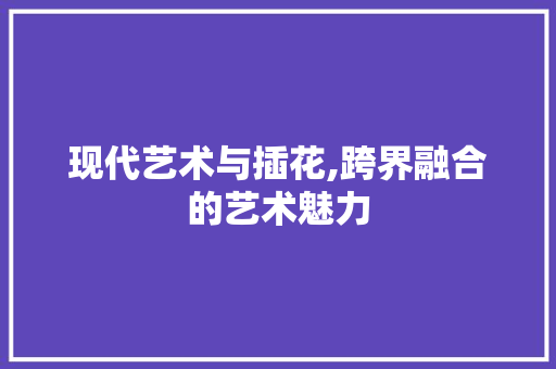 现代艺术与插花,跨界融合的艺术魅力