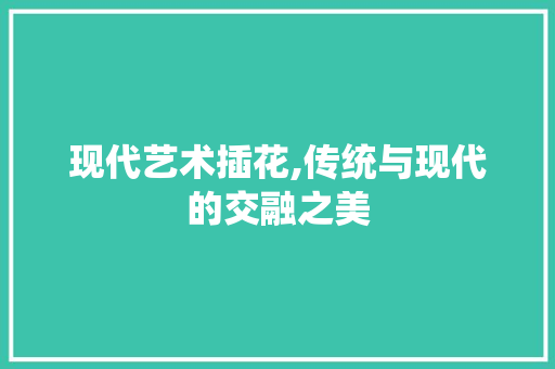 现代艺术插花,传统与现代的交融之美 植物栽培