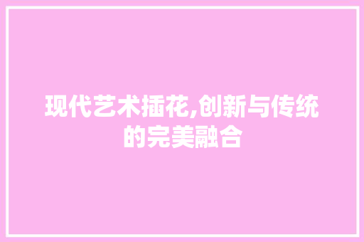 现代艺术插花,创新与传统的完美融合 植物栽培