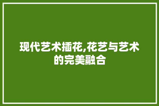 现代艺术插花,花艺与艺术的完美融合