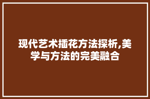 现代艺术插花方法探析,美学与方法的完美融合 灌溉技术