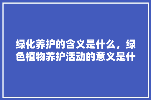 绿化养护的含义是什么，绿色植物养护活动的意义是什么。  第1张 绿化养护的含义是什么，绿色植物养护活动的意义是什么。 植物栽培