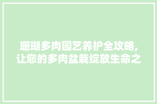 珊瑚多肉园艺养护全攻略,让您的多肉盆栽绽放生命之彩