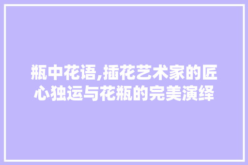 瓶中花语,插花艺术家的匠心独运与花瓶的完美演绎 灌溉技术