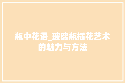 瓶中花语_玻璃瓶插花艺术的魅力与方法