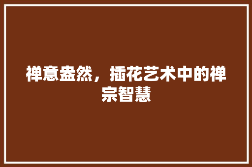 禅意盎然，插花艺术中的禅宗智慧