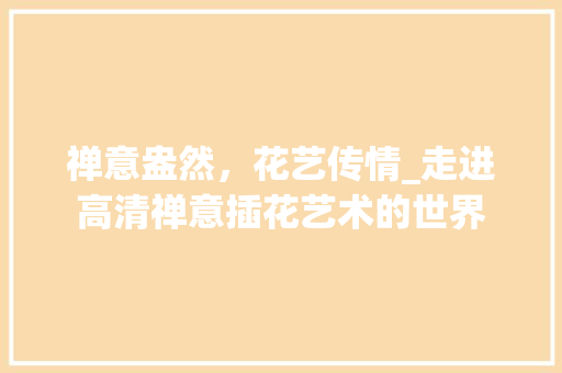 禅意盎然，花艺传情_走进高清禅意插花艺术的世界