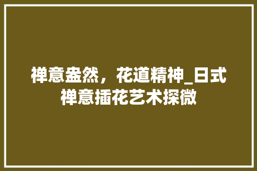 禅意盎然，花道精神_日式禅意插花艺术探微