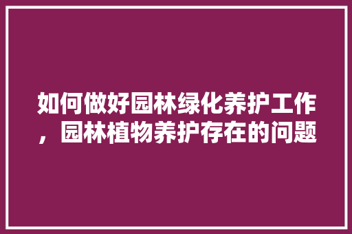 如何做好园林绿化养护工作，园林植物养护存在的问题和不足之处。