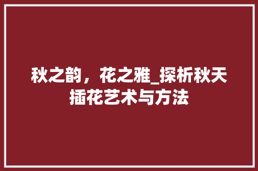 秋之韵，花之雅_探析秋天插花艺术与方法 灌溉方法
