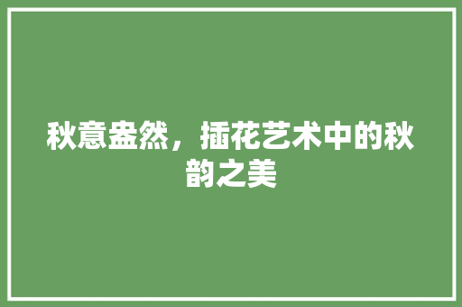 秋意盎然，插花艺术中的秋韵之美