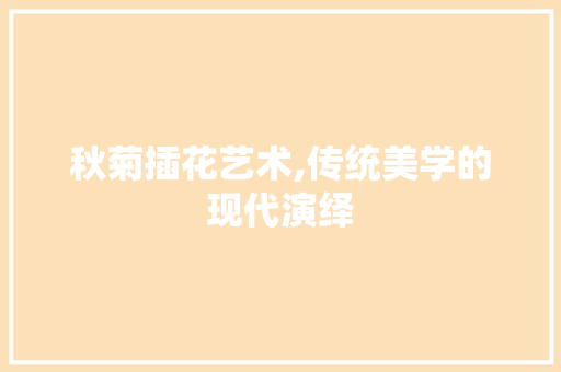 秋菊插花艺术,传统美学的现代演绎