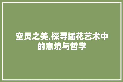 空灵之美,探寻插花艺术中的意境与哲学 植物栽培