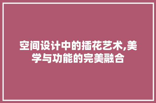 空间设计中的插花艺术,美学与功能的完美融合