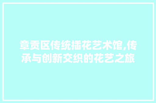 章贡区传统插花艺术馆,传承与创新交织的花艺之旅