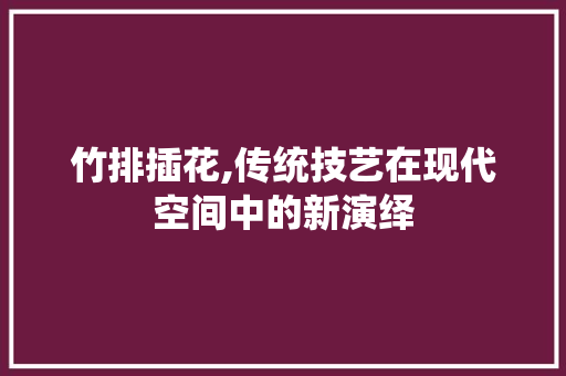 竹排插花,传统技艺在现代空间中的新演绎