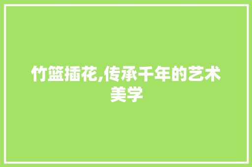 竹篮插花,传承千年的艺术美学