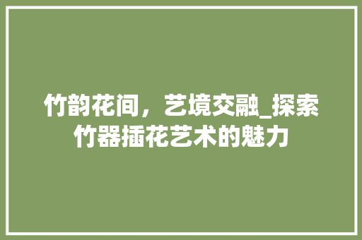 竹韵花间，艺境交融_探索竹器插花艺术的魅力