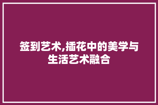 签到艺术,插花中的美学与生活艺术融合