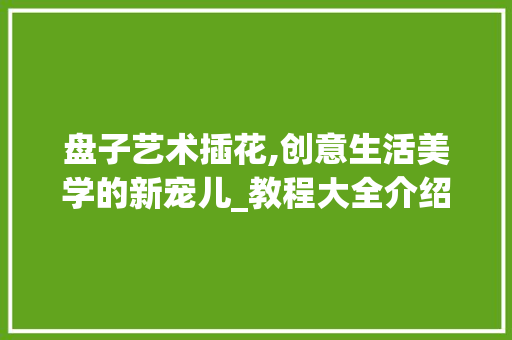 盘子艺术插花,创意生活美学的新宠儿_教程大全介绍 树木
