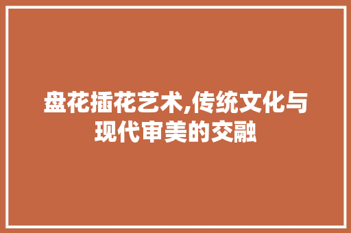 盘花插花艺术,传统文化与现代审美的交融 土壤选择