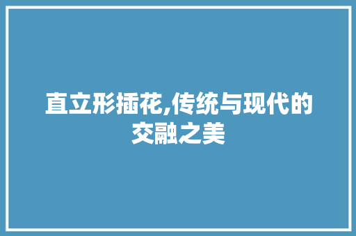 直立形插花,传统与现代的交融之美