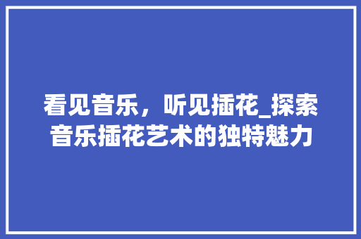 看见音乐，听见插花_探索音乐插花艺术的独特魅力