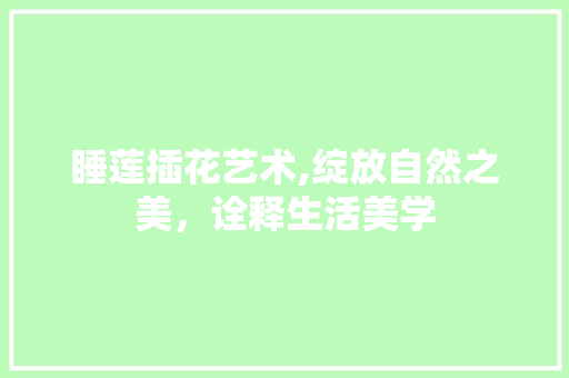 睡莲插花艺术,绽放自然之美，诠释生活美学