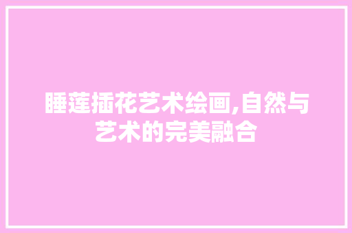 睡莲插花艺术绘画,自然与艺术的完美融合